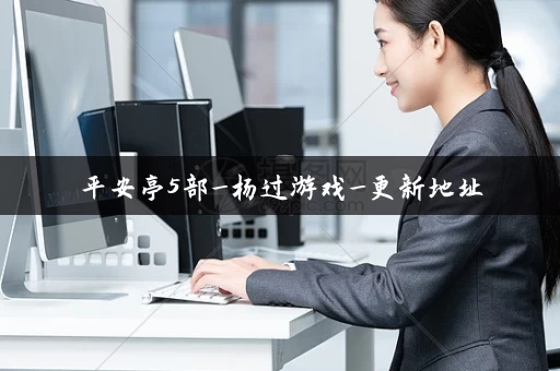 平安亭5部_杨过游戏_更新地址