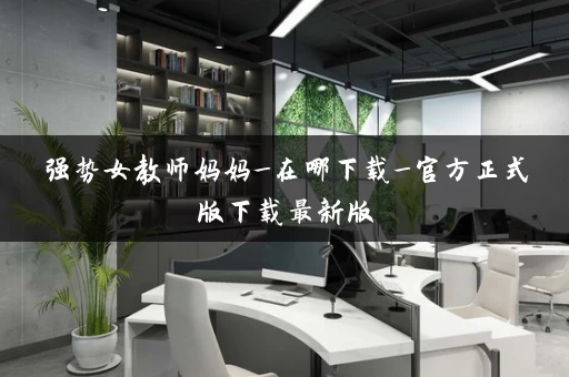 强势女教师妈妈_在哪下载_官方正式版下载最新版 强势女教师妈妈_在哪下载_官方正式版下载最新版