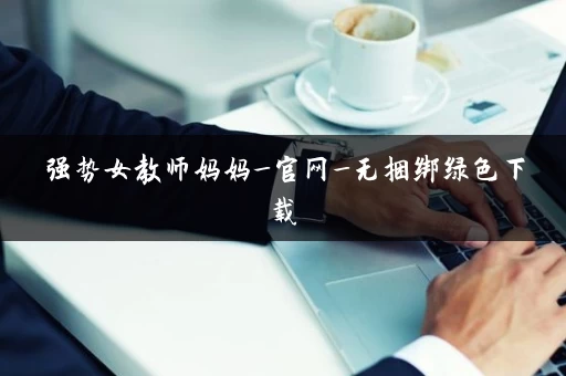 强势女教师妈妈_官网_无捆绑绿色下载 强势女教师妈妈_官网_无捆绑绿色下载