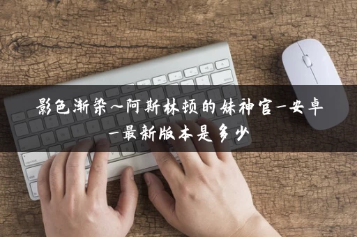 影色渐染~阿斯林顿的妹神官_安卓_最新版本是多少