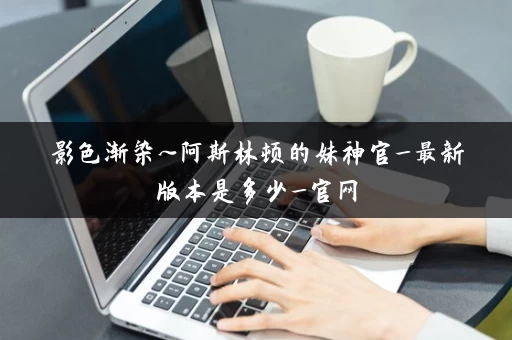 影色渐染~阿斯林顿的妹神官_最新版本是多少_官网