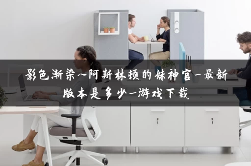 影色渐染~阿斯林顿的妹神官_最新版本是多少_游戏下载