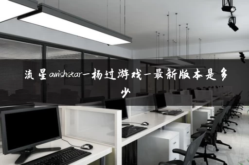 流星awishstar_杨过游戏_最新版本是多少