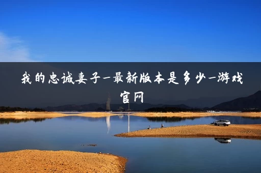 我的忠诚妻子_最新版本是多少_游戏官网