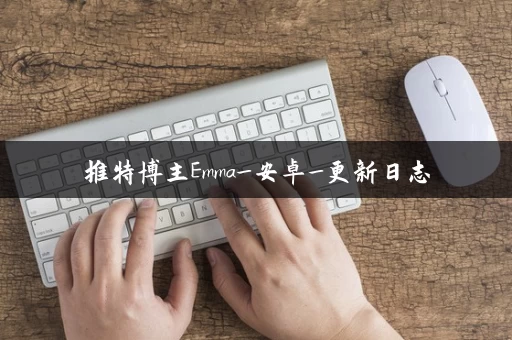 推特博主Emma_安卓_更新日志