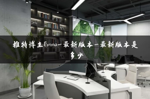 推特博主Emma_最新版本_最新版本是多少