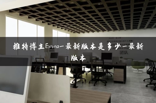 推特博主Emma_最新版本是多少_最新版本