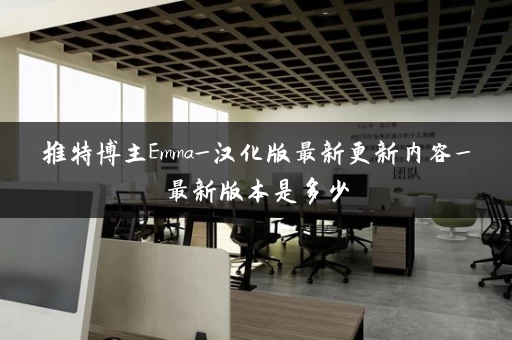 推特博主Emma_汉化版最新更新内容_最新版本是多少