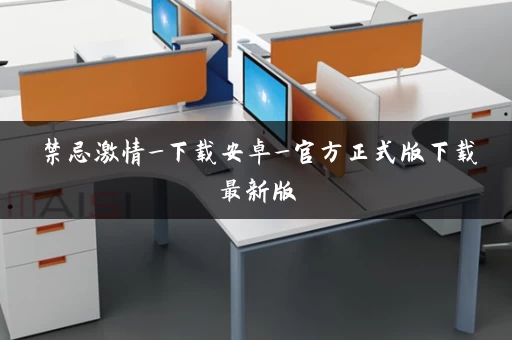 禁忌激情_下载安卓_官方正式版下载最新版 禁忌激情_下载安卓_官方正式版下载最新版