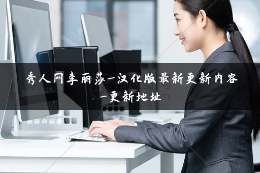 秀人网李丽莎_汉化版最新更新内容_更新地址