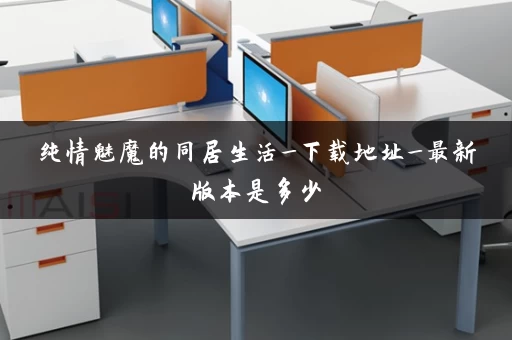 纯情魅魔的同居生活_下载地址_最新版本是多少