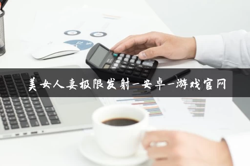 美女人妻极限发射_安卓_游戏官网