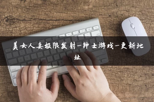 美女人妻极限发射_绅士游戏_更新地址