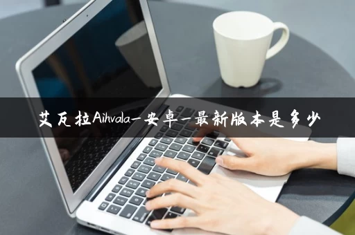 艾瓦拉Aihvala_安卓_最新版本是多少