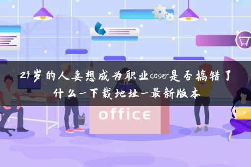 29岁的人妻想成为职业coser是否搞错了什么_下载地址_最新版本
