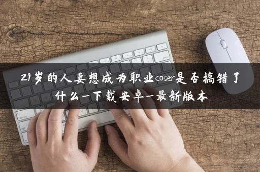 29岁的人妻想成为职业coser是否搞错了什么_下载安卓_最新版本