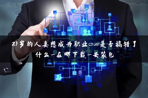 29岁的人妻想成为职业coser是否搞错了什么_在哪下载_安装包