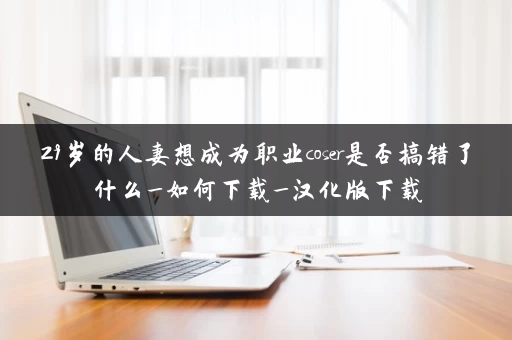29岁的人妻想成为职业coser是否搞错了什么_如何下载_汉化版下载