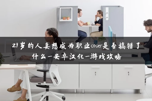 29岁的人妻想成为职业coser是否搞错了什么_安卓汉化_游戏攻略