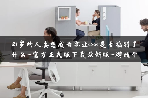 29岁的人妻想成为职业coser是否搞错了什么_官方正式版下载最新版_游戏介绍