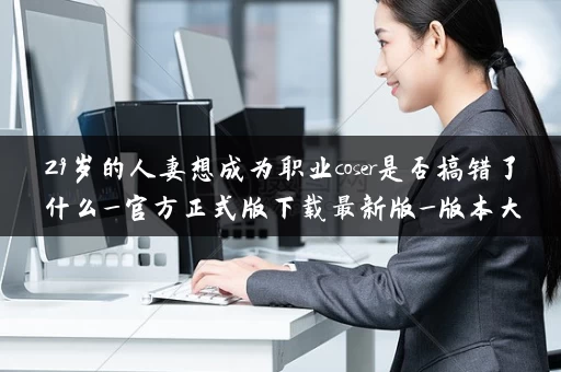 29岁的人妻想成为职业coser是否搞错了什么_官方正式版下载最新版_版本大全