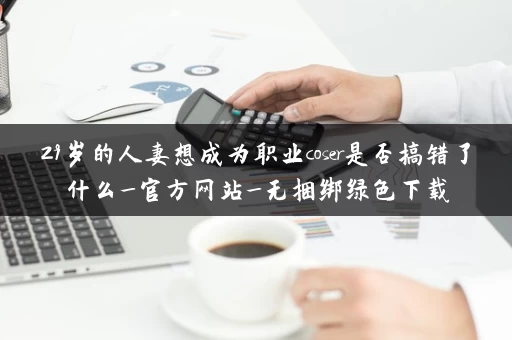 29岁的人妻想成为职业coser是否搞错了什么_官方网站_无捆绑绿色下载