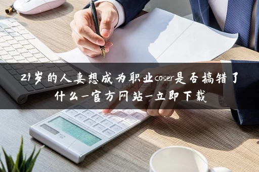 29岁的人妻想成为职业coser是否搞错了什么_官方网站_立即下载