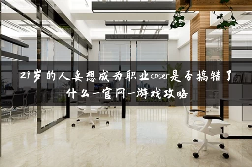 29岁的人妻想成为职业coser是否搞错了什么_官网_游戏攻略