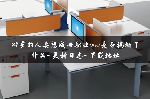 29岁的人妻想成为职业coser是否搞错了什么_更新日志_下载地址
