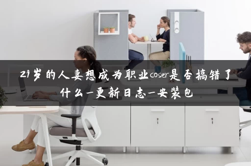 29岁的人妻想成为职业coser是否搞错了什么_更新日志_安装包