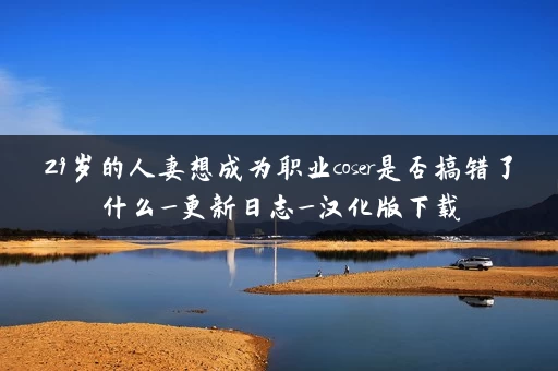 29岁的人妻想成为职业coser是否搞错了什么_更新日志_汉化版下载