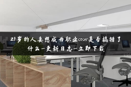 29岁的人妻想成为职业coser是否搞错了什么_更新日志_立即下载