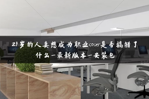 29岁的人妻想成为职业coser是否搞错了什么_最新版本_安装包