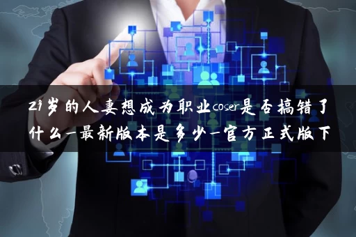 29岁的人妻想成为职业coser是否搞错了什么_最新版本是多少_官方正式版下载最新版