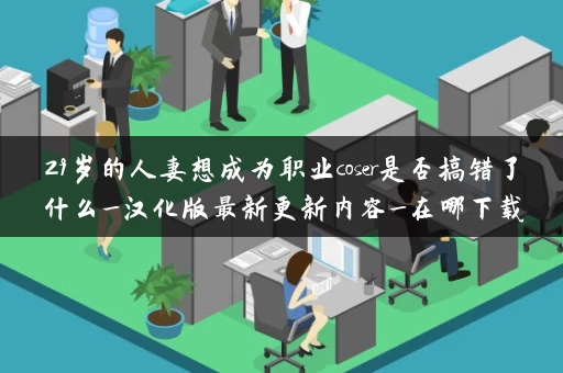 29岁的人妻想成为职业coser是否搞错了什么_汉化版最新更新内容_在哪下载