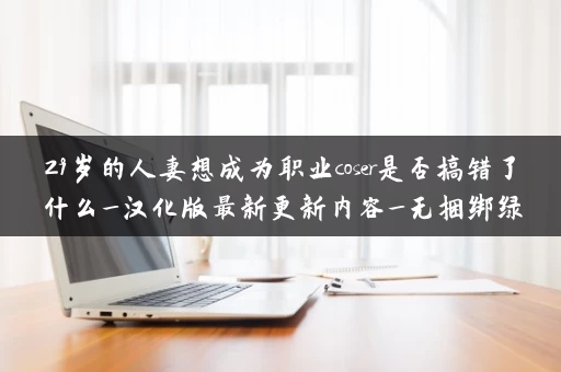 29岁的人妻想成为职业coser是否搞错了什么_汉化版最新更新内容_无捆绑绿色下载