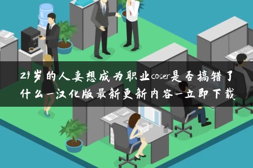 29岁的人妻想成为职业coser是否搞错了什么_汉化版最新更新内容_立即下载