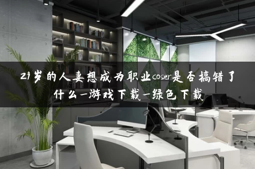 29岁的人妻想成为职业coser是否搞错了什么_游戏下载_绿色下载