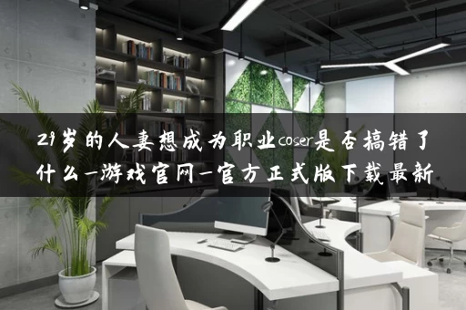 29岁的人妻想成为职业coser是否搞错了什么_游戏官网_官方正式版下载最新版
