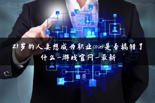 29岁的人妻想成为职业coser是否搞错了什么_游戏官网_最新