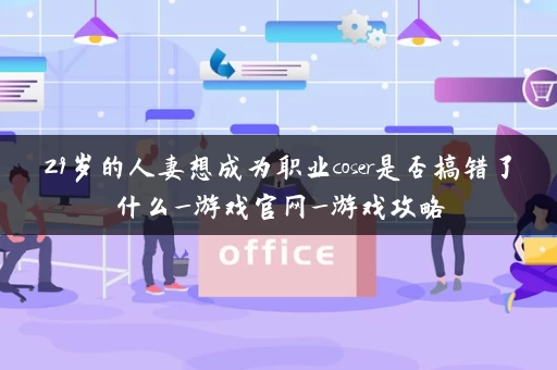 29岁的人妻想成为职业coser是否搞错了什么_游戏官网_游戏攻略