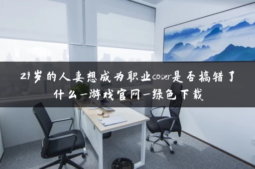 29岁的人妻想成为职业coser是否搞错了什么_游戏官网_绿色下载