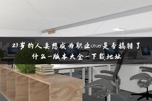 29岁的人妻想成为职业coser是否搞错了什么_版本大全_下载地址