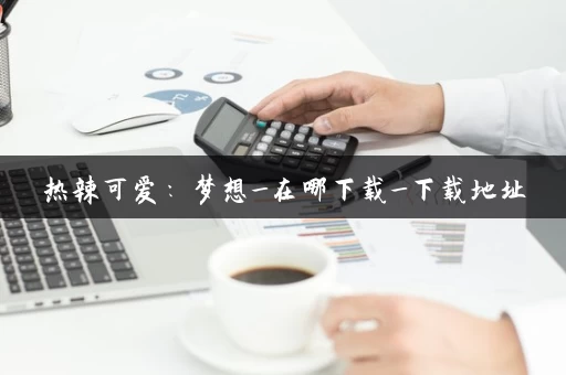 热辣可爱：梦想_在哪下载_下载地址