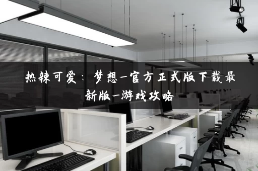 热辣可爱：梦想_官方正式版下载最新版_游戏攻略