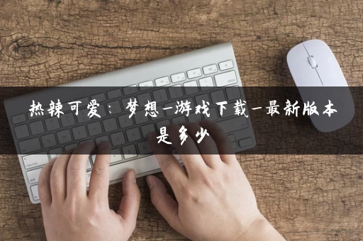 热辣可爱：梦想_游戏下载_最新版本是多少