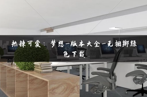 热辣可爱：梦想_版本大全_无捆绑绿色下载