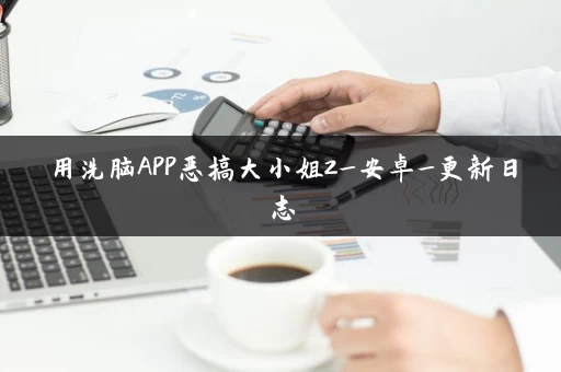 用洗脑APP恶搞大小姐2_安卓_更新日志 用洗脑APP恶搞大小姐2_安卓_更新日志