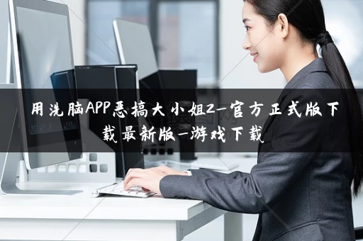 用洗脑APP恶搞大小姐2_官方正式版下载最新版_游戏下载 用洗脑APP恶搞大小姐2_官方正式版下载最新版_游戏下载