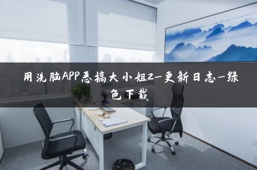 用洗脑APP恶搞大小姐2_更新日志_绿色下载